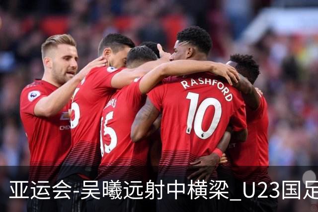 亚运会-吴曦远射中横梁 U23国足0-0憾平伊朗暂列次席