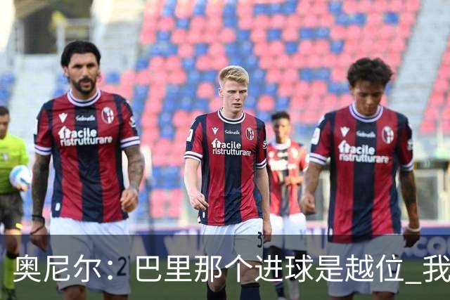 奥尼尔：巴里那个进球是越位 我们证明了自己具备极强的竞争力